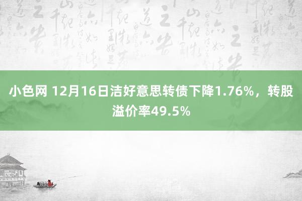 小色网 12月16日洁好意思转债下降1.76%，转股溢价率49.5%