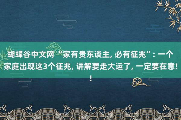 蝴蝶谷中文网 “家有贵东谈主， 必有征兆”: 一个家庭出现这3个征兆， 讲解要走大运了， 一定要在意!