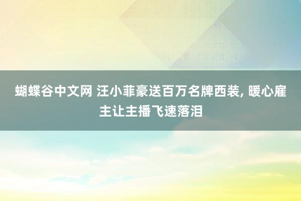 蝴蝶谷中文网 汪小菲豪送百万名牌西装， 暖心雇主让主播飞速落泪