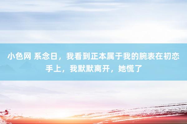 小色网 系念日，我看到正本属于我的腕表在初恋手上，我默默离开，她慌了