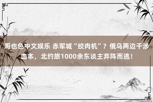 哥也色中文娱乐 赤军城“绞肉机”？俄乌两边干涉血本，北约旅1000余东谈主弃阵而逃！