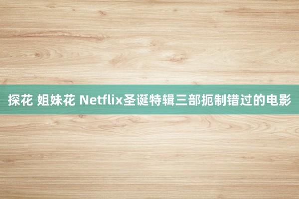 探花 姐妹花 Netflix圣诞特辑三部扼制错过的电影