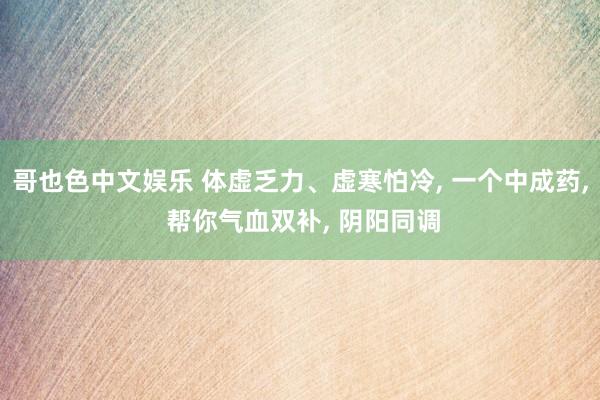 哥也色中文娱乐 体虚乏力、虚寒怕冷， 一个中成药， 帮你气血双补， 阴阳同调