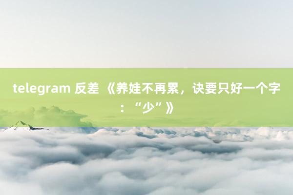 telegram 反差 《养娃不再累，诀要只好一个字：“少”》