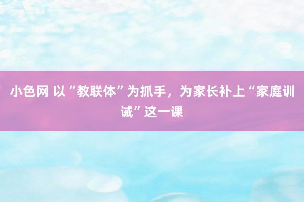 小色网 以“教联体”为抓手，为家长补上“家庭训诫”这一课