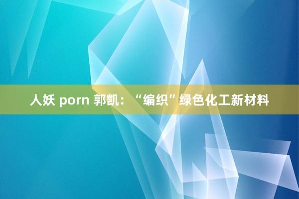 人妖 porn 郭凯：“编织”绿色化工新材料