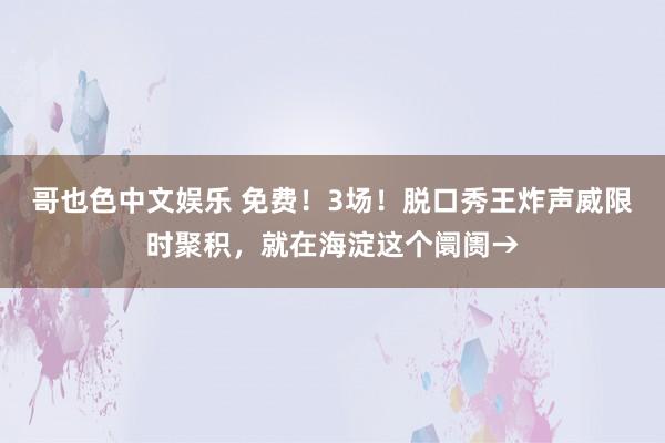 哥也色中文娱乐 免费！3场！脱口秀王炸声威限时聚积，就在海淀这个阛阓→