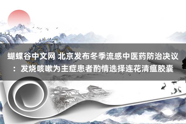 蝴蝶谷中文网 北京发布冬季流感中医药防治决议：发烧咳嗽为主症患者酌情选择连花清瘟胶囊