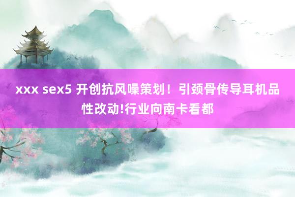 xxx sex5 开创抗风噪策划！引颈骨传导耳机品性改动!行业向南卡看都