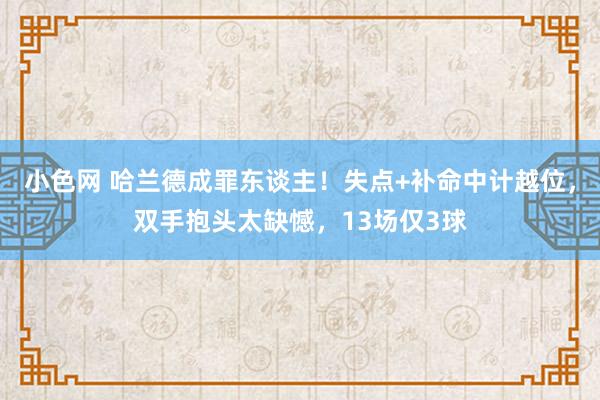 小色网 哈兰德成罪东谈主！失点+补命中计越位，双手抱头太缺憾，13场仅3球