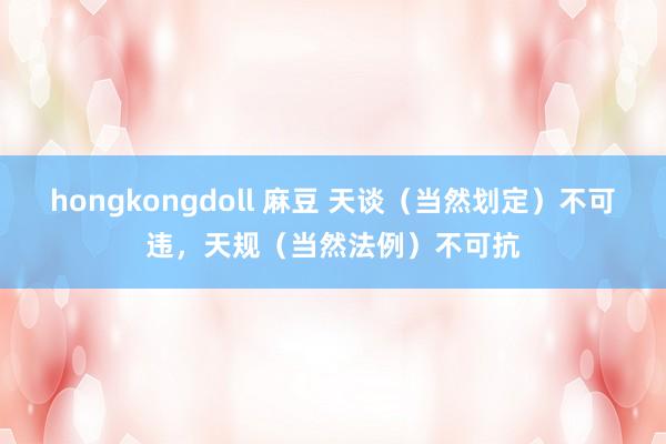 hongkongdoll 麻豆 天谈（当然划定）不可违，天规（当然法例）不可抗