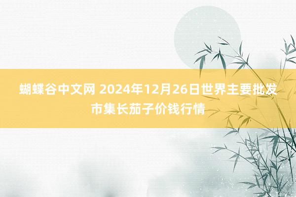 蝴蝶谷中文网 2024年12月26日世界主要批发市集长茄子价钱行情