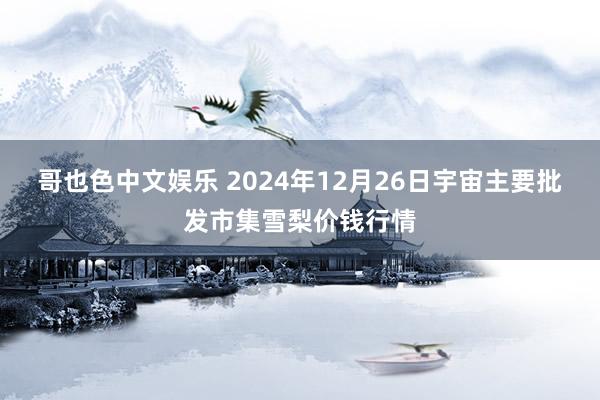 哥也色中文娱乐 2024年12月26日宇宙主要批发市集雪梨价钱行情