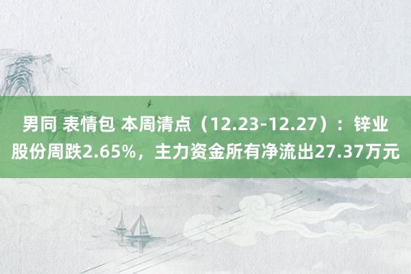 男同 表情包 本周清点（12.23-12.27）：锌业股份周跌2.65%，主力资金所有净流出27.37万元