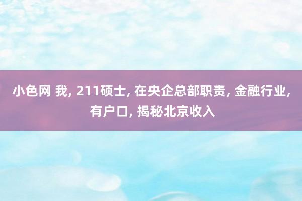 小色网 我, 211硕士, 在央企总部职责, 金融行业, 有户口, 揭秘北京收入