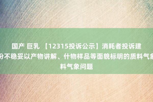 国产 巨乳 【12315投诉公示】消耗者投诉建发股份不稳妥以产物讲解、什物样品等面貌标明的质料气象问题