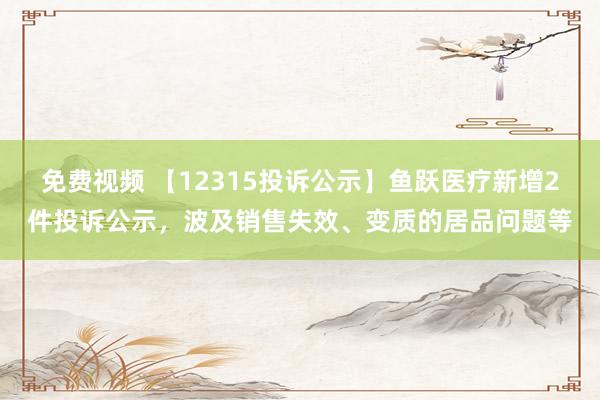 免费视频 【12315投诉公示】鱼跃医疗新增2件投诉公示，波及销售失效、变质的居品问题等