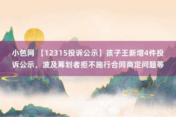 小色网 【12315投诉公示】孩子王新增4件投诉公示，波及筹划者拒不施行合同商定问题等