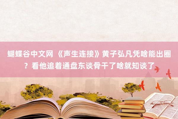 蝴蝶谷中文网 《声生连接》黄子弘凡凭啥能出圈？看他追着通盘东谈骨干了啥就知谈了