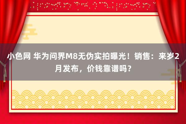 小色网 华为问界M8无伪实拍曝光！销售：来岁2月发布，价钱靠谱吗？