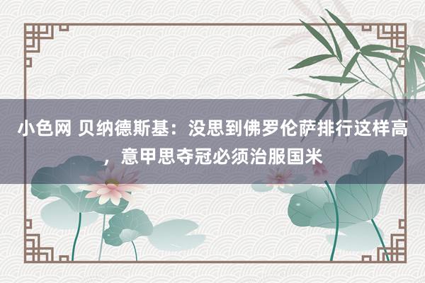 小色网 贝纳德斯基：没思到佛罗伦萨排行这样高，意甲思夺冠必须治服国米