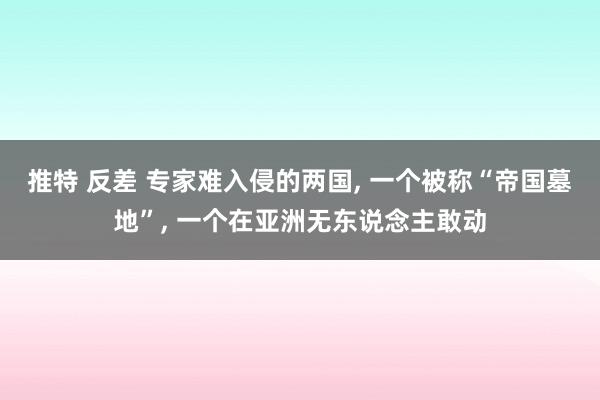 推特 反差 专家难入侵的两国, 一个被称“帝国墓地”, 一个在亚洲无东说念主敢动