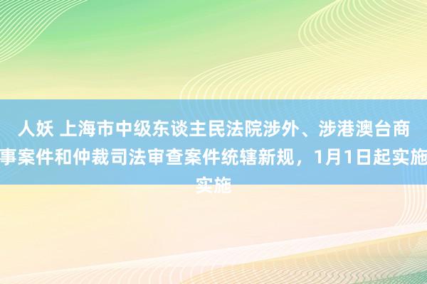 人妖 上海市中级东谈主民法院涉外、涉港澳台商事案件和仲裁司法审查案件统辖新规，1月1日起实施