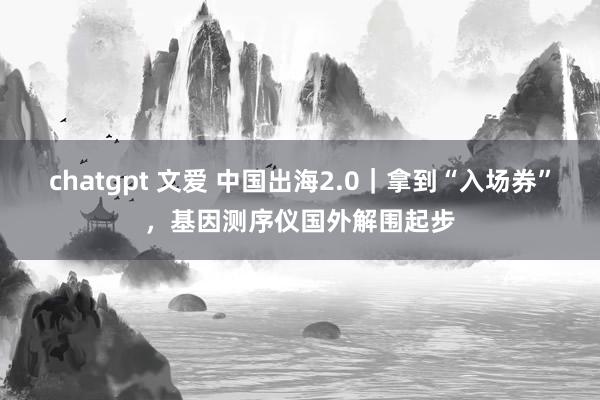 chatgpt 文爱 中国出海2.0｜拿到“入场券”，基因测序仪国外解围起步