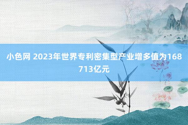 小色网 2023年世界专利密集型产业增多值为168713亿元