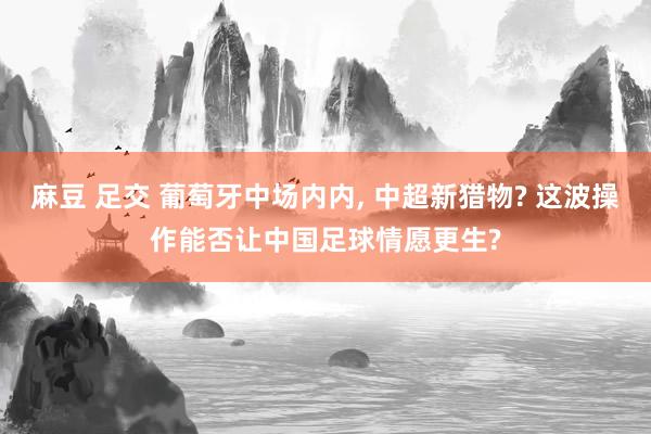 麻豆 足交 葡萄牙中场内内， 中超新猎物? 这波操作能否让中国足球情愿更生?