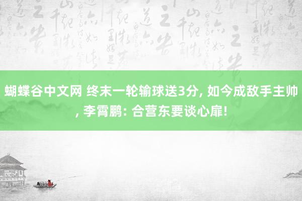 蝴蝶谷中文网 终末一轮输球送3分， 如今成敌手主帅， 李霄鹏: 合营东要谈心扉!