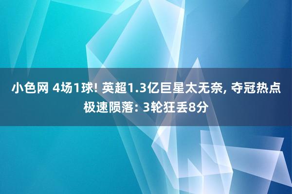 小色网 4场1球! 英超1.3亿巨星太无奈， 夺冠热点极速陨落: 3轮狂丢8分