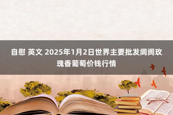 自慰 英文 2025年1月2日世界主要批发阛阓玫瑰香葡萄价钱行情