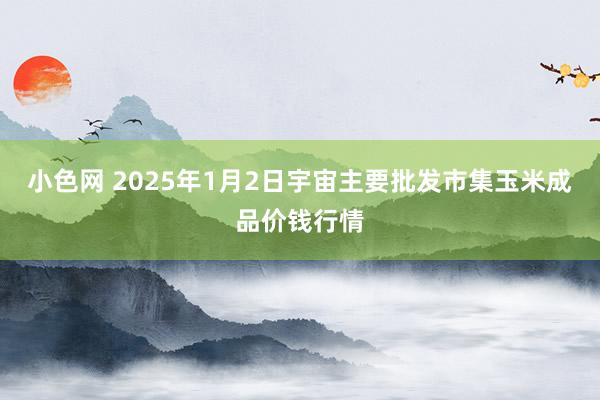 小色网 2025年1月2日宇宙主要批发市集玉米成品价钱行情