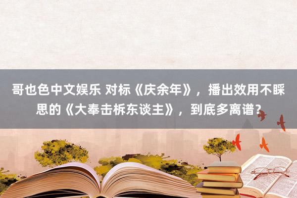 哥也色中文娱乐 对标《庆余年》，播出效用不睬思的《大奉击柝东谈主》，到底多离谱？