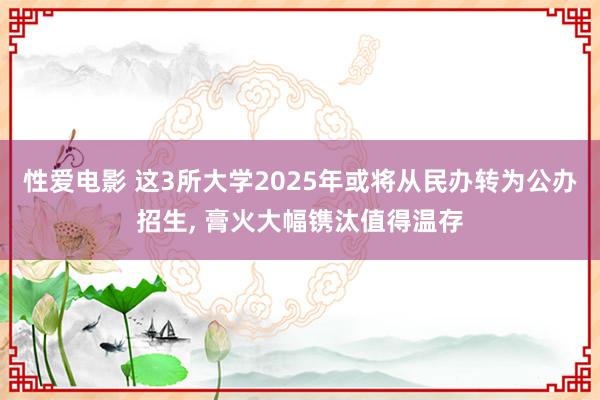 性爱电影 这3所大学2025年或将从民办转为公办招生, 膏火大幅镌汰值得温存