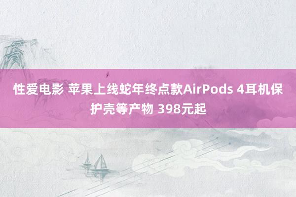 性爱电影 苹果上线蛇年终点款AirPods 4耳机保护壳等产物 398元起