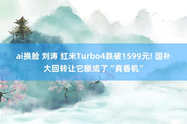 ai换脸 刘涛 红米Turbo4跌破1599元! 国补大回转让它酿成了“真香机”