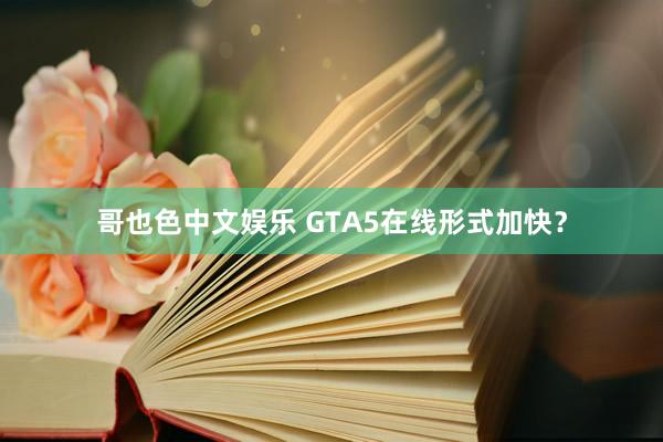 哥也色中文娱乐 GTA5在线形式加快？