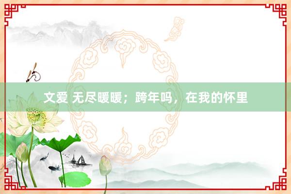 文爱 无尽暖暖；跨年吗，在我的怀里