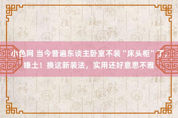 小色网 当今普遍东谈主卧室不装“床头柜”了，嫌土！换这新装法，实用还好意思不雅