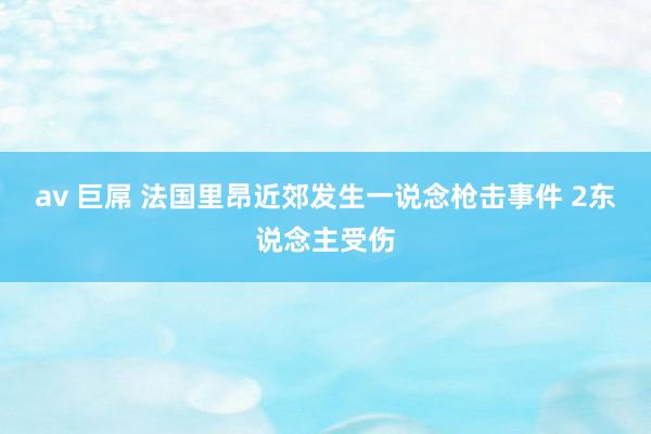 av 巨屌 法国里昂近郊发生一说念枪击事件 2东说念主受伤