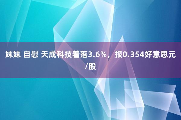 妹妹 自慰 天成科技着落3.6%，报0.354好意思元/股