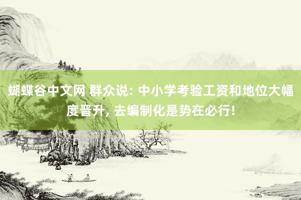 蝴蝶谷中文网 群众说: 中小学考验工资和地位大幅度晋升, 去编制化是势在必行!