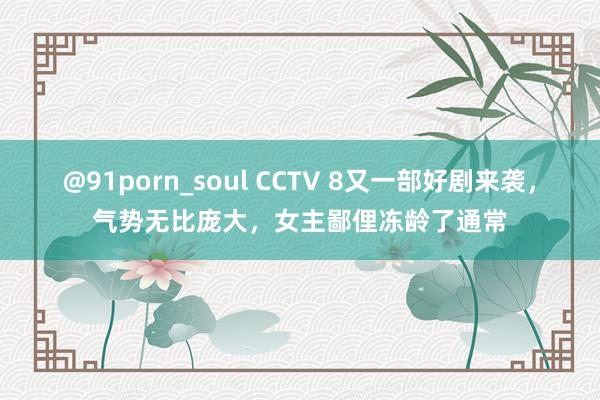 @91porn_soul CCTV 8又一部好剧来袭，气势无比庞大，女主鄙俚冻龄了通常