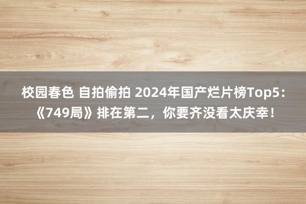 校园春色 自拍偷拍 2024年国产烂片榜Top5：《749局》排在第二，你要齐没看太庆幸！