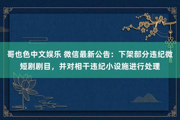 哥也色中文娱乐 微信最新公告：下架部分违纪微短剧剧目，并对相干违纪小设施进行处理