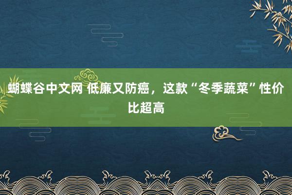 蝴蝶谷中文网 低廉又防癌，这款“冬季蔬菜”性价比超高