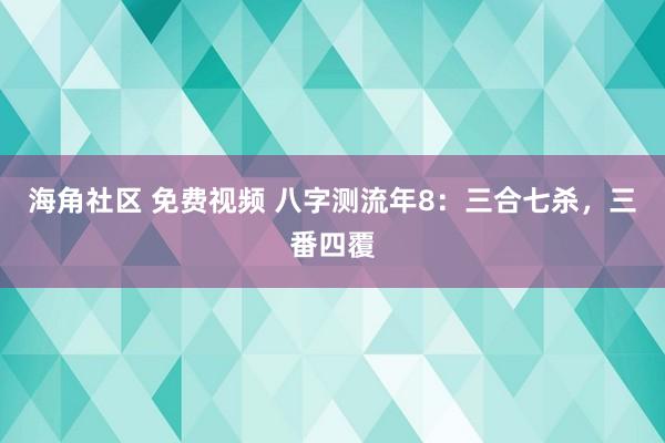 海角社区 免费视频 八字测流年8：三合七杀，三番四覆