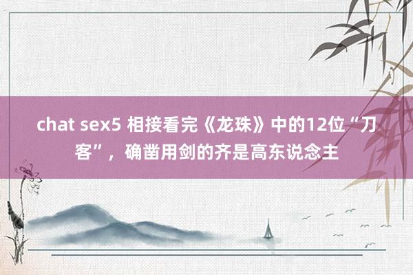 chat sex5 相接看完《龙珠》中的12位“刀客”，确凿用剑的齐是高东说念主